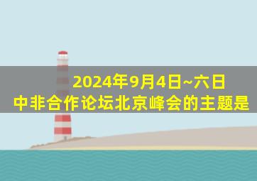 2024年9月4日~六日 中非合作论坛北京峰会的主题是